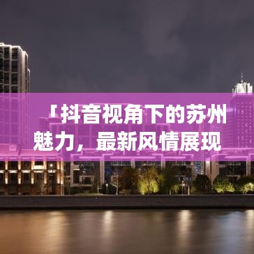 「抖音视角下的苏州魅力，最新风情展现」