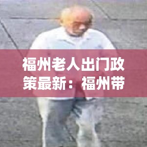 福州老人出门政策最新：福州带老人家去哪玩 