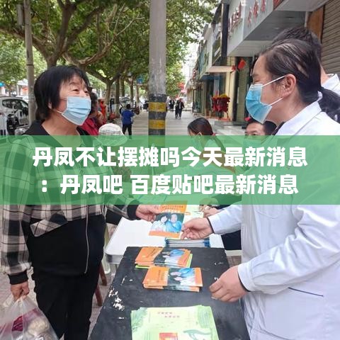 丹凤不让摆摊吗今天最新消息：丹凤吧 百度贴吧最新消息 