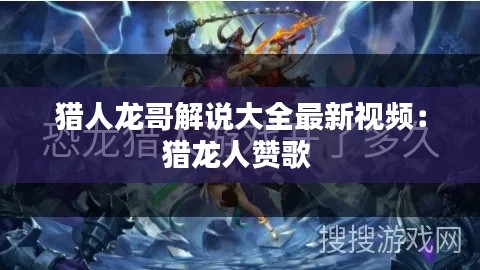 猎人龙哥解说大全最新视频：猎龙人赞歌 