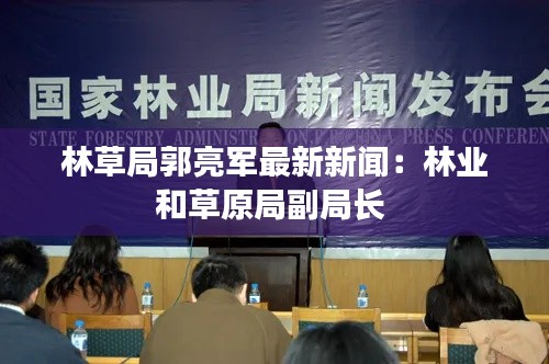林草局郭亮军最新新闻：林业和草原局副局长 