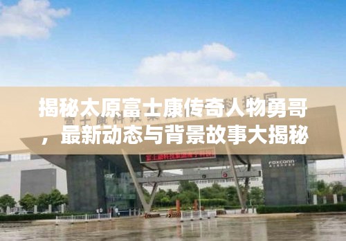 揭秘太原富士康传奇人物勇哥，最新动态与背景故事大揭秘