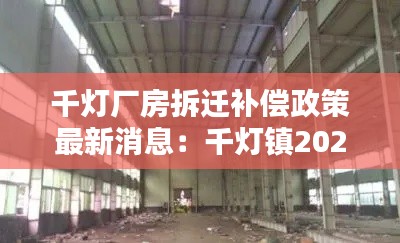 千灯厂房拆迁补偿政策最新消息：千灯镇2021年新项目 