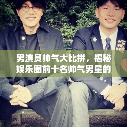 男演员帅气大比拼，揭秘娱乐圈前十名帅气男星的魅力排名！