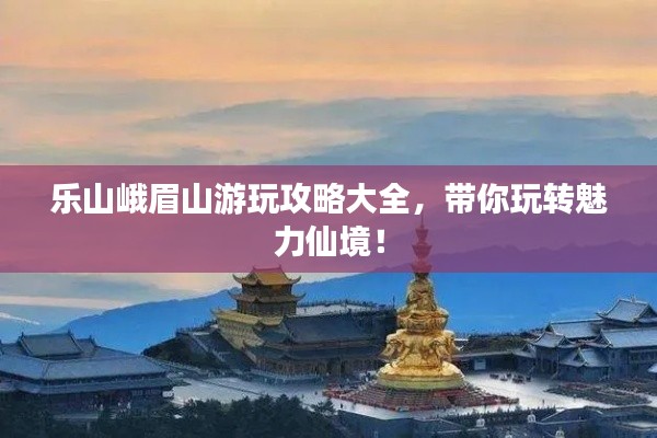 乐山峨眉山游玩攻略大全，带你玩转魅力仙境！