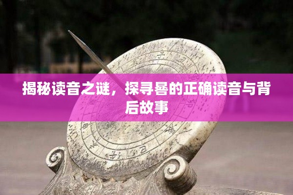 揭秘读音之谜，探寻晷的正确读音与背后故事