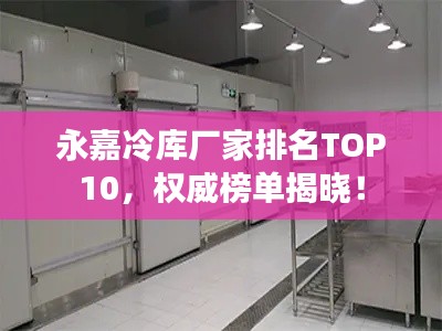 永嘉冷库厂家排名TOP10，权威榜单揭晓！