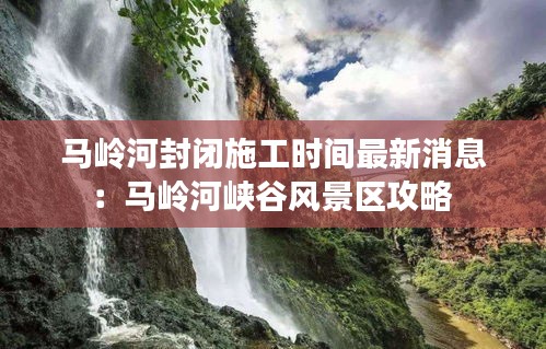 马岭河封闭施工时间最新消息：马岭河峡谷风景区攻略 