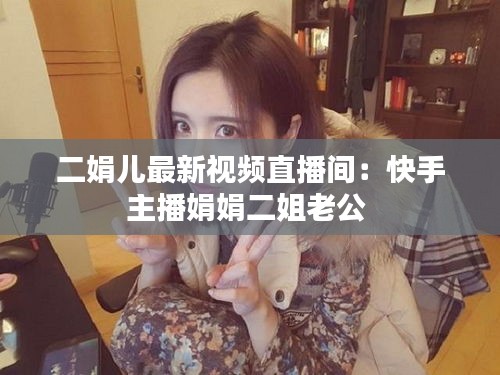 二娟儿最新视频直播间：快手主播娟娟二姐老公 