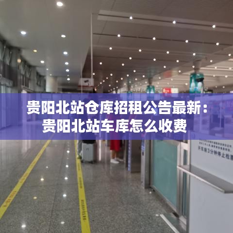 贵阳北站仓库招租公告最新：贵阳北站车库怎么收费 