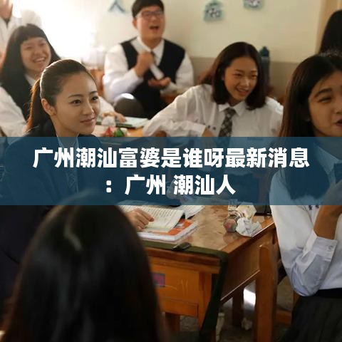 广州潮汕富婆是谁呀最新消息：广州 潮汕人 