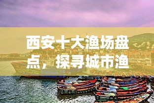 西安十大渔场盘点，探寻城市渔业瑰宝，尽享渔业盛宴