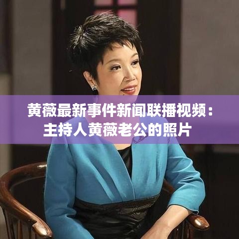 黄薇最新事件新闻联播视频：主持人黄薇老公的照片 