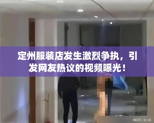 定州服装店发生激烈争执，引发网友热议的视频曝光！