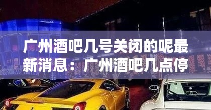 广州酒吧几号关闭的呢最新消息：广州酒吧几点停止营业 