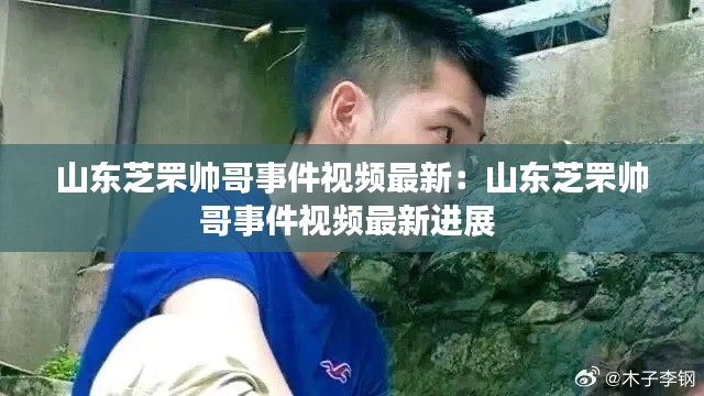 山东芝罘帅哥事件视频最新：山东芝罘帅哥事件视频最新进展 