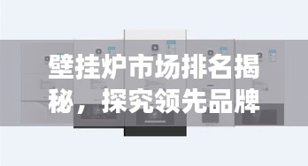 壁挂炉市场排名揭秘，探究领先品牌的竞争力与市场份额优势