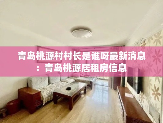 青岛桃源村村长是谁呀最新消息：青岛桃源居租房信息 
