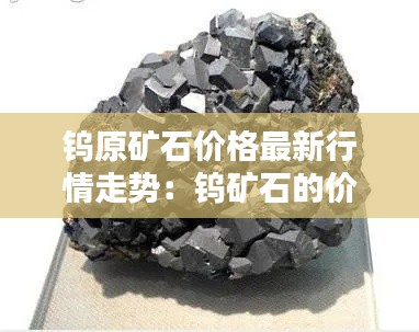 钨原矿石价格最新行情走势：钨矿石的价格 