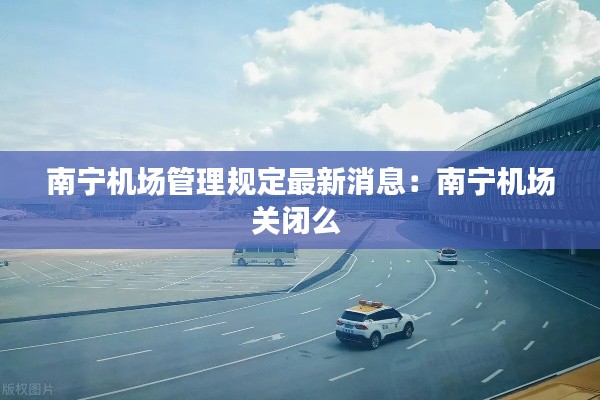 南宁机场管理规定最新消息：南宁机场关闭么 