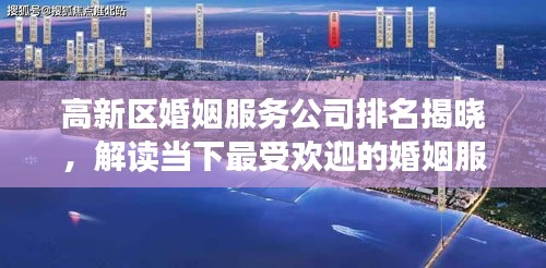 高新区婚姻服务公司排名揭晓，解读当下最受欢迎的婚姻服务机构榜单！