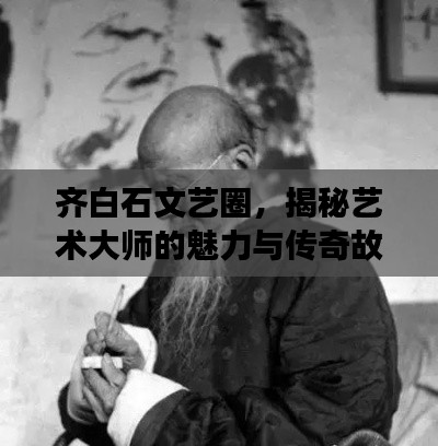 齐白石文艺圈，揭秘艺术大师的魅力与传奇故事