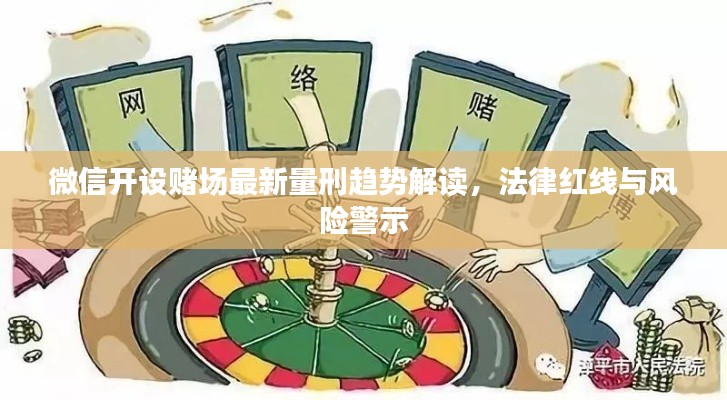 微信开设赌场最新量刑趋势解读，法律红线与风险警示