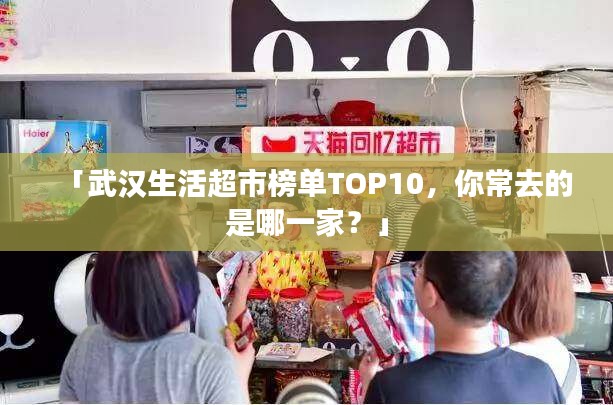 「武汉生活超市榜单TOP10，你常去的是哪一家？」