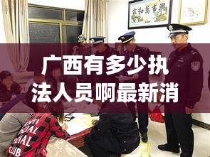 广西有多少执法人员啊最新消息：广西一共有多少警察 