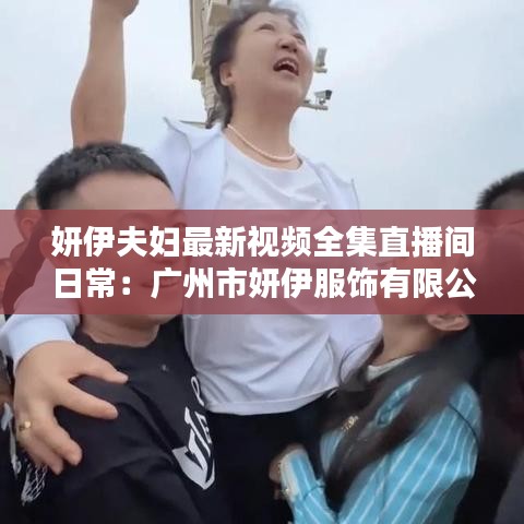妍伊夫妇最新视频全集直播间日常：广州市妍伊服饰有限公司 