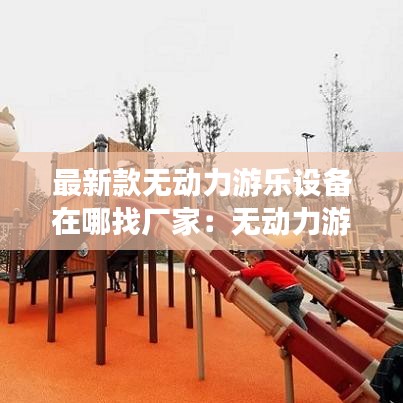 最新款无动力游乐设备在哪找厂家：无动力游乐项目清单 