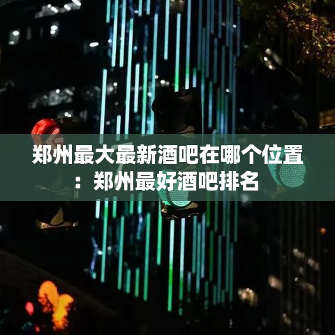 郑州最大最新酒吧在哪个位置：郑州最好酒吧排名 