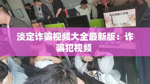 淡定诈骗视频大全最新版：诈骗犯视频 