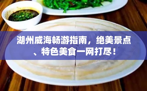 湖州威海畅游指南，绝美景点、特色美食一网打尽！