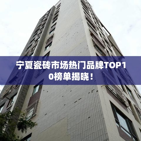 宁夏瓷砖市场热门品牌TOP10榜单揭晓！