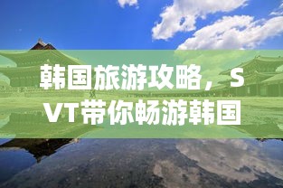 韩国旅游攻略，SVT带你畅游韩国美景