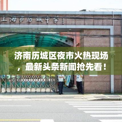 济南历城区夜市火热现场，最新头条新闻抢先看！