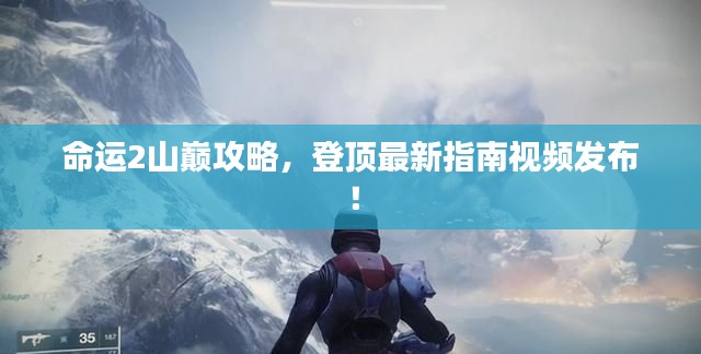 命运2山巅攻略，登顶最新指南视频发布！
