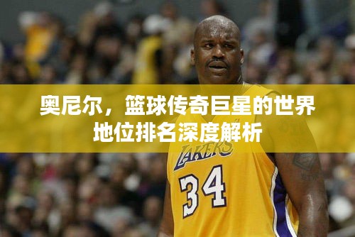 奥尼尔，篮球传奇巨星的世界地位排名深度解析