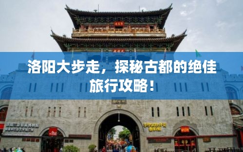洛阳大步走，探秘古都的绝佳旅行攻略！