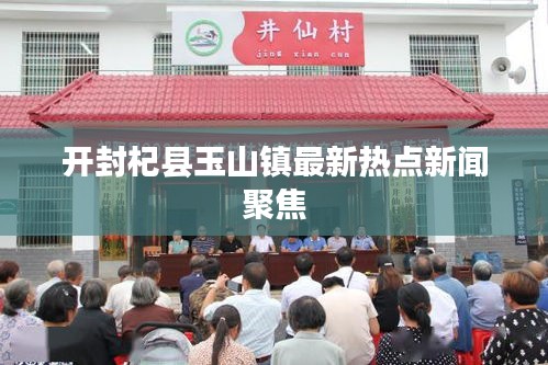 开封杞县玉山镇最新热点新闻聚焦