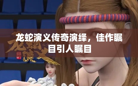 龙蛇演义传奇演绎，佳作瞩目引人瞩目