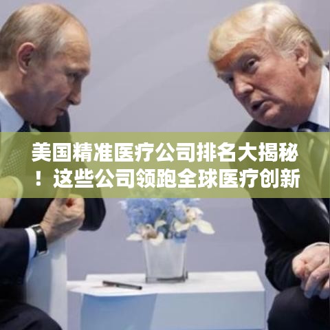 美国精准医疗公司排名大揭秘！这些公司领跑全球医疗创新领域