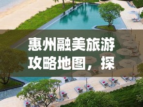 惠州融美旅游攻略地图，探索无限美丽的惠州之旅