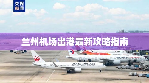 兰州机场出港最新攻略指南