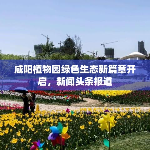 咸阳植物园绿色生态新篇章开启，新闻头条报道