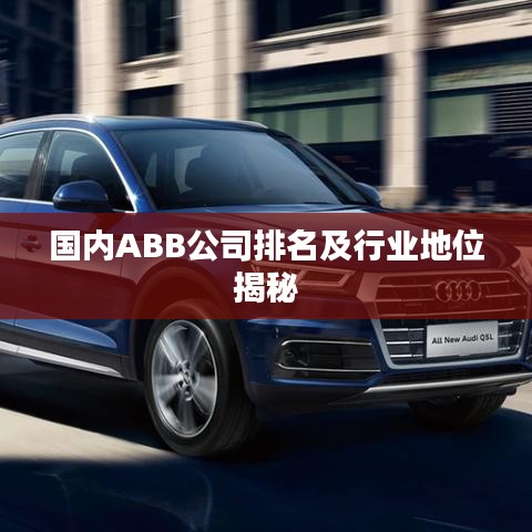 国内ABB公司排名及行业地位揭秘