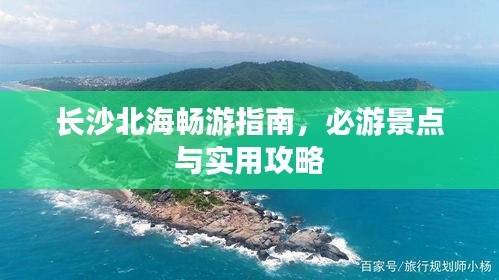 长沙北海畅游指南，必游景点与实用攻略