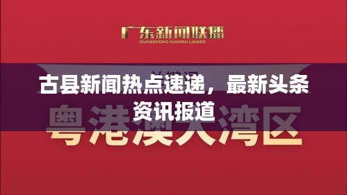 古县新闻热点速递，最新头条资讯报道