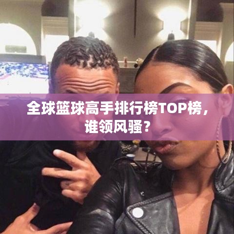 全球篮球高手排行榜TOP榜，谁领风骚？